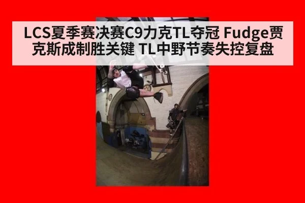 LCS夏季赛决赛C9力克TL夺冠 Fudge贾克斯成制胜关键 TL中野节奏失控复盘