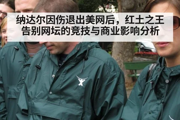纳达尔因伤退出美网后，红土之王告别网坛的竞技与商业影响分析
